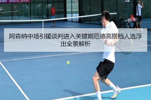 阿森纳中场引援谈判进入关键期厄德高搭档人选浮出全景解析