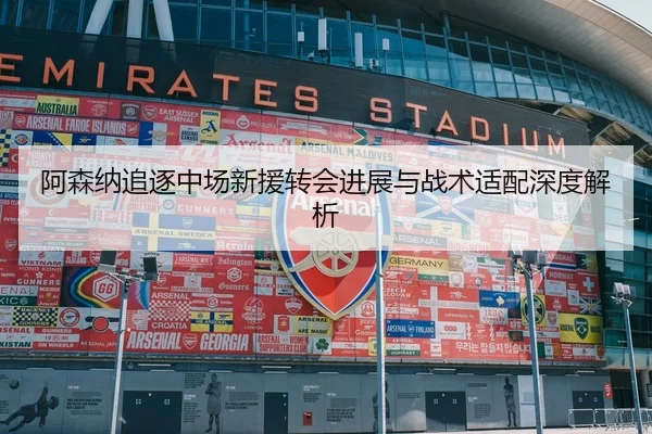阿森纳追逐中场新援转会进展与战术适配深度解析