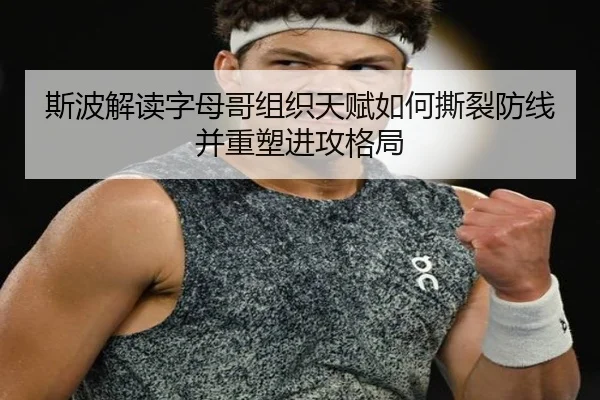 斯波解读字母哥组织天赋如何撕裂防线并重塑进攻格局
