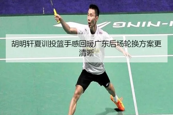 胡明轩夏训投篮手感回暖广东后场轮换方案更清晰