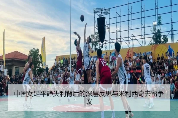 中国女足平静失利背后的深层反思与米利西奇去留争议